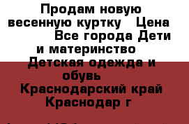 Продам новую весенную куртку › Цена ­ 1 500 - Все города Дети и материнство » Детская одежда и обувь   . Краснодарский край,Краснодар г.